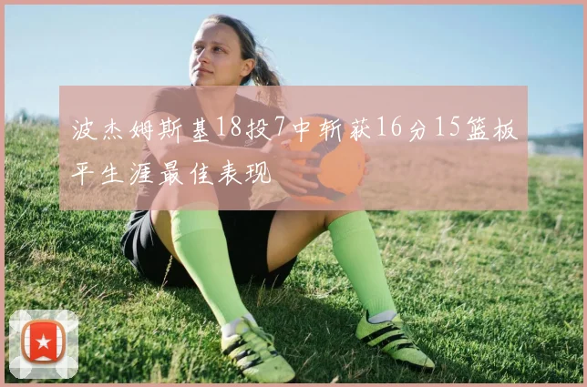 波杰姆斯基18投7中斩获16分15篮板平生涯最佳表现