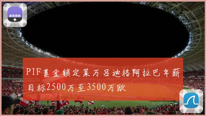 PIF基金锁定莱万吕迪格阿拉巴年薪目标2500万至3500万欧