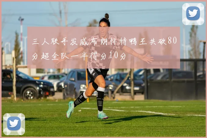 三人联手发威布朗怀特鸭王共砍80分超全队一半得分10分