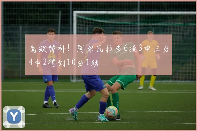 高效替补！阿尔瓦拉多6投3中三分4中2得到10分1助