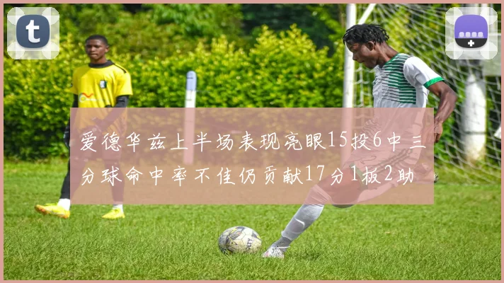 爱德华兹上半场表现亮眼15投6中三分球命中率不佳仍贡献17分1板2助