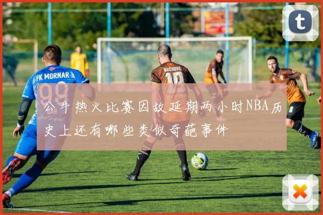 公牛热火比赛因故延期两小时NBA历史上还有哪些类似奇葩事件
