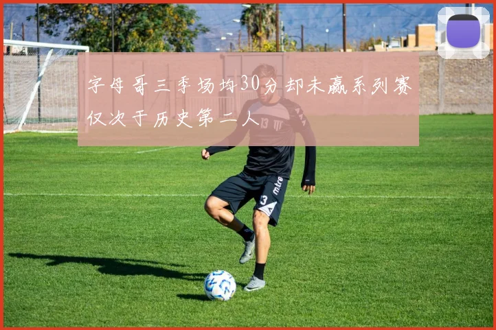 字母哥三季场均30分却未赢系列赛仅次于历史第二人