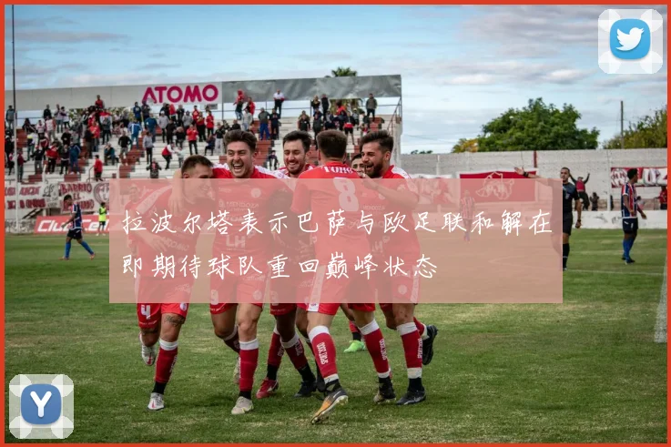 拉波尔塔表示巴萨与欧足联和解在即期待球队重回巅峰状态