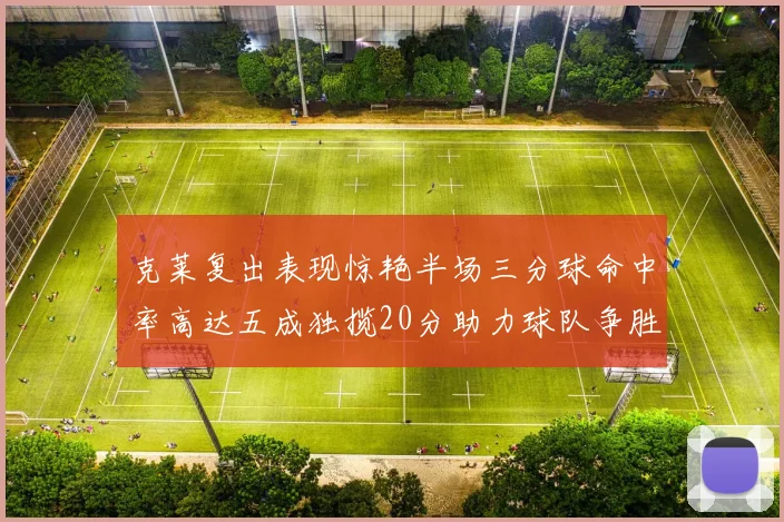 克莱复出表现惊艳半场三分球命中率高达五成独揽20分助力球队争胜