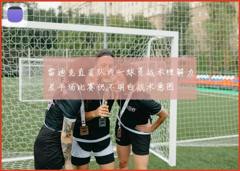 雷迪克直言队内一球员战术理解力差半场比赛仍不明白战术意图