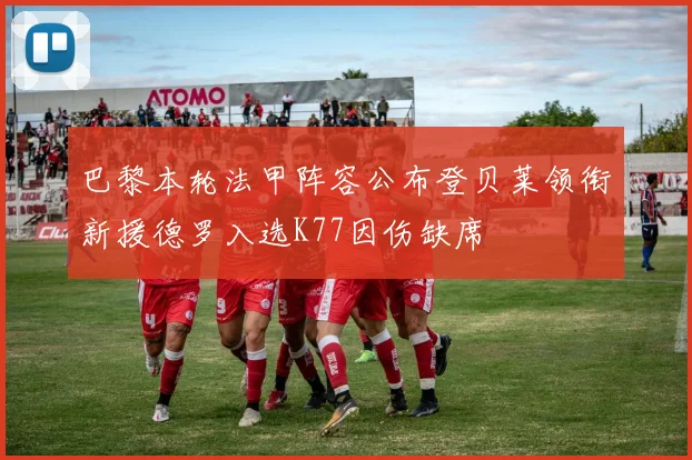 巴黎本轮法甲阵容公布登贝莱领衔新援德罗入选K77因伤缺席