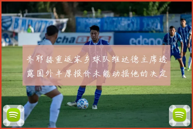 齐耶赫重返家乡球队维达德主席透露国外丰厚报价未能动摇他的决定