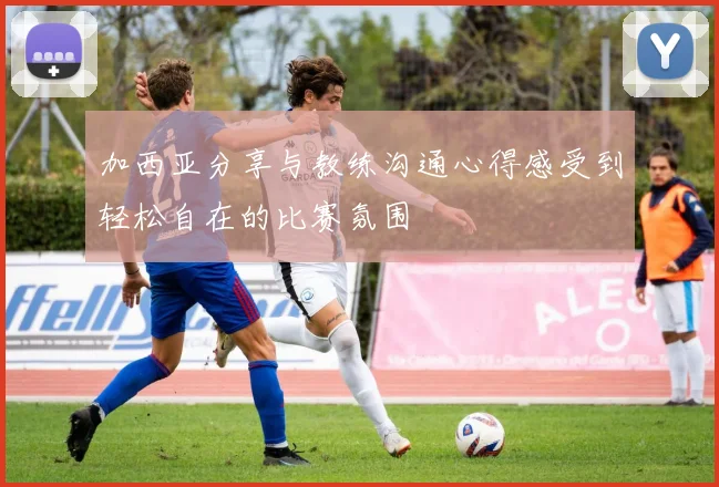 加西亚分享与教练沟通心得感受到轻松自在的比赛氛围