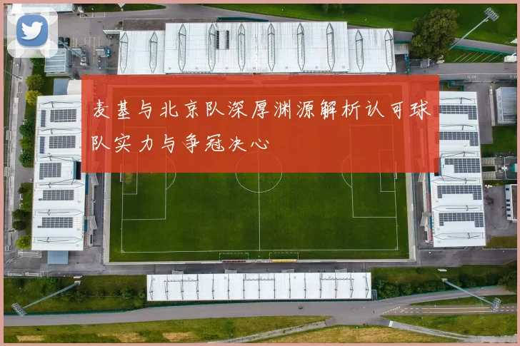 麦基与北京队深厚渊源解析认可球队实力与争冠决心