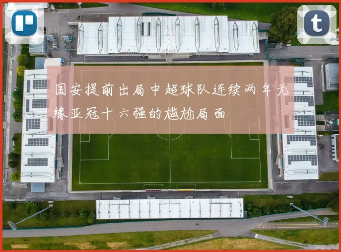 国安提前出局中超球队连续两年无缘亚冠十六强的尴尬局面