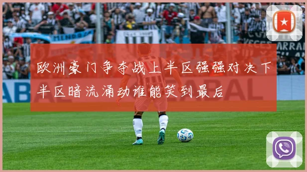 欧洲豪门争夺战上半区强强对决下半区暗流涌动谁能笑到最后