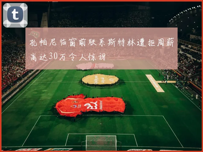 孔帕尼临窗前联系斯特林遭拒周薪高达30万令人惊讶