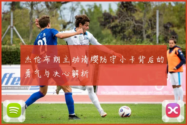杰伦布朗主动请缨防守小卡背后的勇气与决心解析