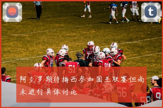 阿圭罗期待梅西参加国王联赛但尚未进行具体讨论