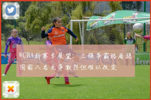 WCBA新赛季展望：三强争霸格局稳固前八名竞争激烈但难以改变