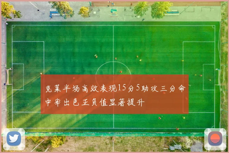 克莱半场高效表现15分5助攻三分命中率出色正负值显著提升