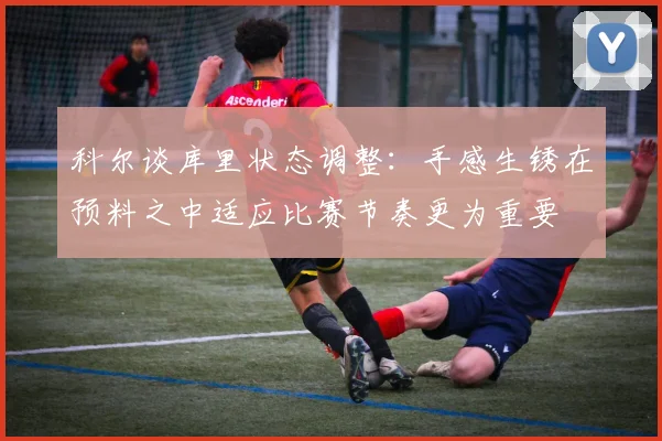 科尔谈库里状态调整：手感生锈在预料之中适应比赛节奏更为重要