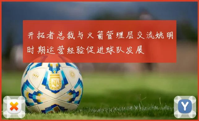 开拓者总裁与火箭管理层交流姚明时期运营经验促进球队发展