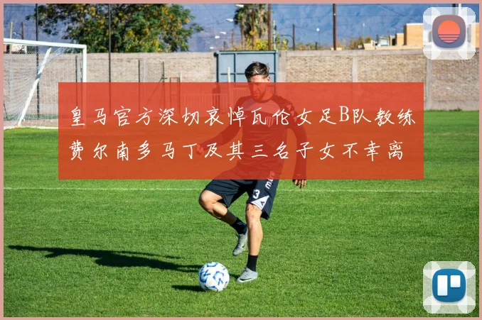 皇马官方深切哀悼瓦伦女足B队教练费尔南多马丁及其三名子女不幸离世