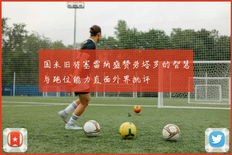 国米旧将塞雷纳盛赞劳塔罗的智慧与跑位能力直面外界批评