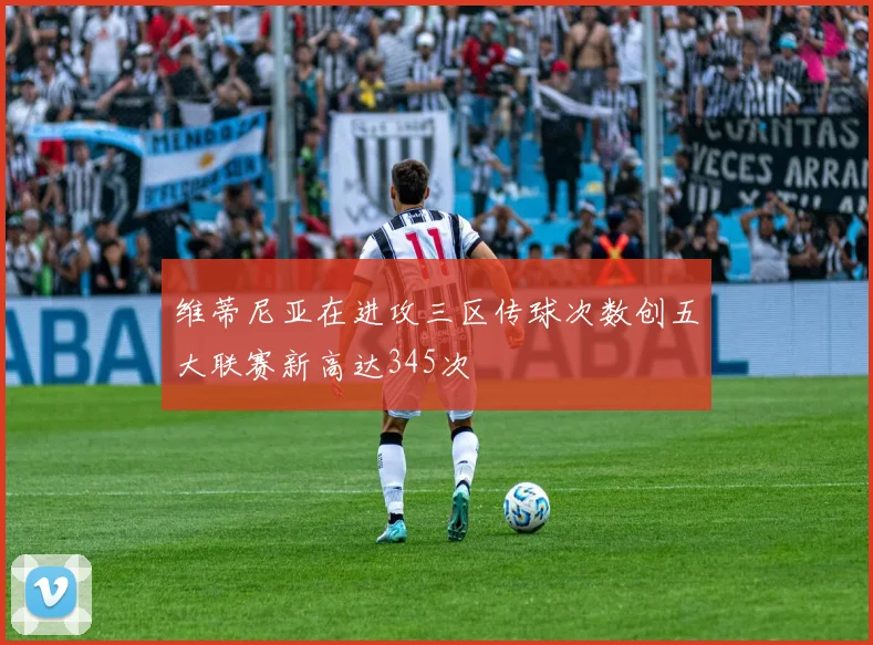 维蒂尼亚在进攻三区传球次数创五大联赛新高达345次
