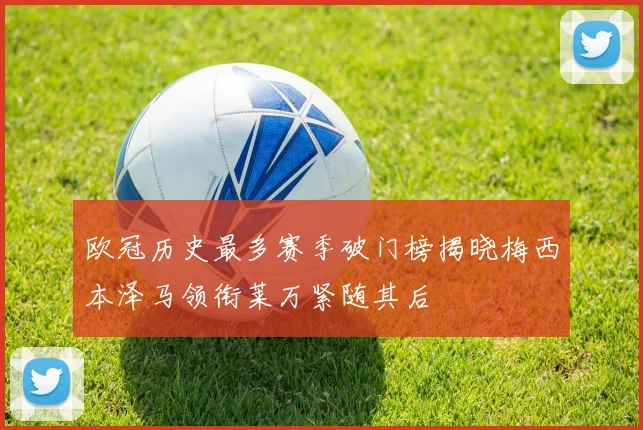 欧冠历史最多赛季破门榜揭晓梅西本泽马领衔莱万紧随其后