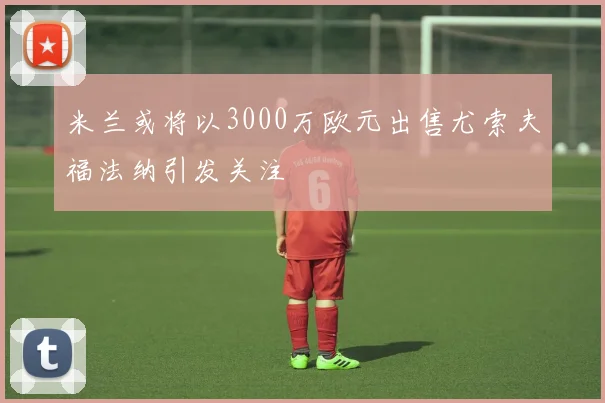米兰或将以3000万欧元出售尤索夫福法纳引发关注