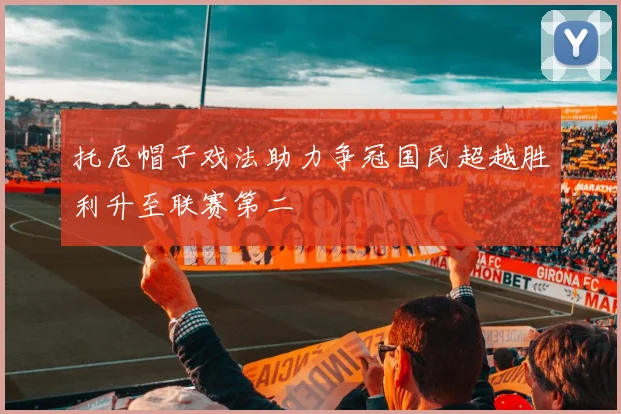 托尼帽子戏法助力争冠国民超越胜利升至联赛第二