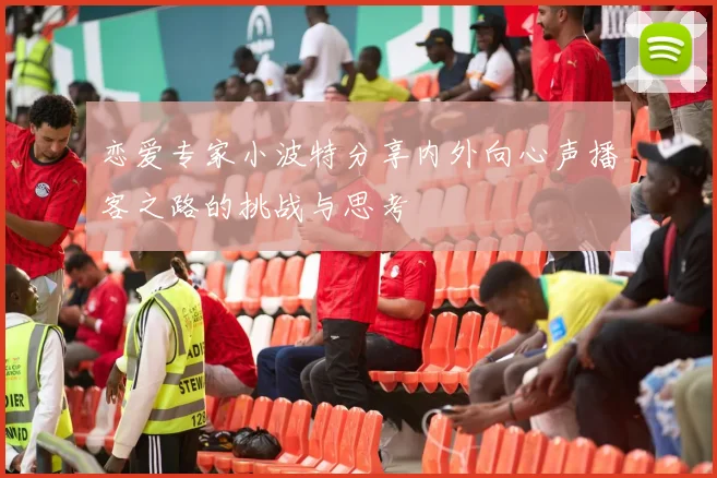 恋爱专家小波特分享内外向心声播客之路的挑战与思考