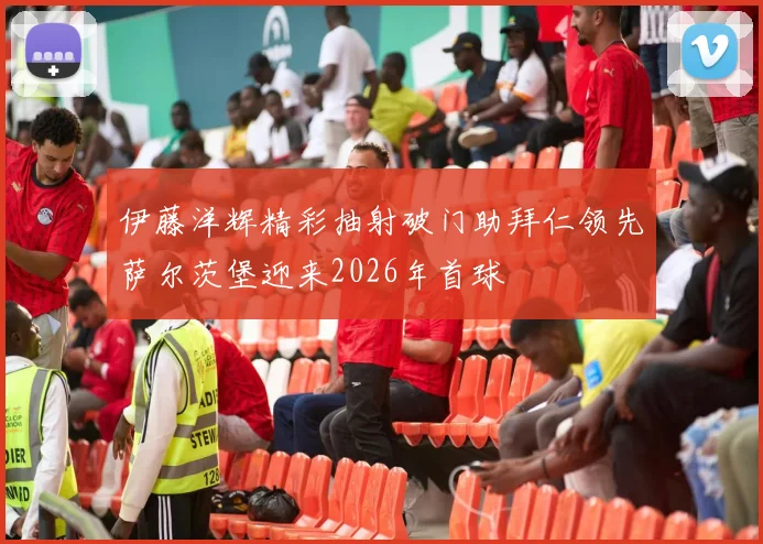 伊藤洋辉精彩抽射破门助拜仁领先萨尔茨堡迎来2026年首球