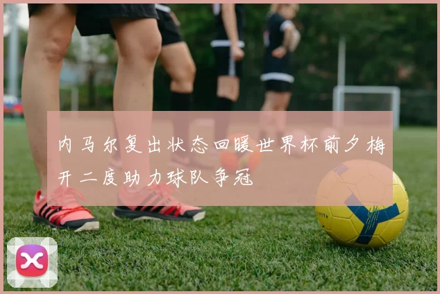 内马尔复出状态回暖世界杯前夕梅开二度助力球队争冠