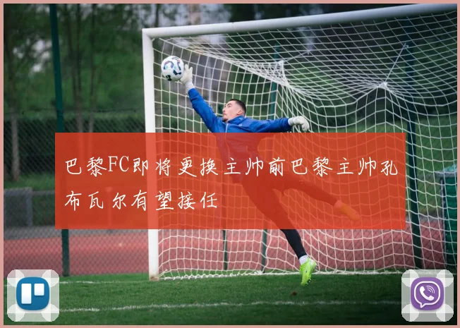 巴黎FC即将更换主帅前巴黎主帅孔布瓦尔有望接任