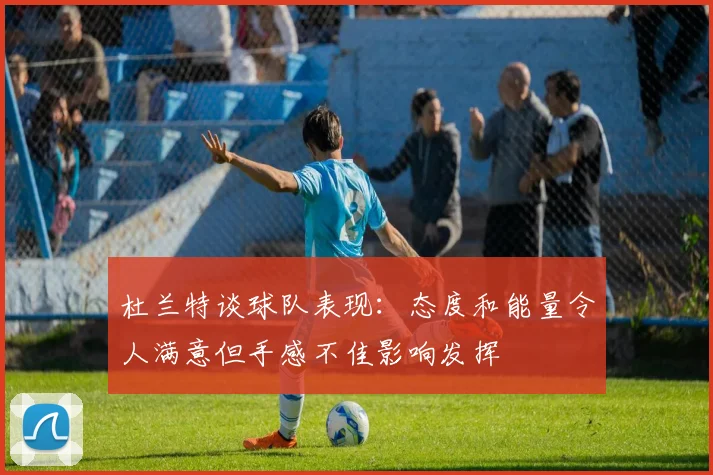 杜兰特谈球队表现：态度和能量令人满意但手感不佳影响发挥
