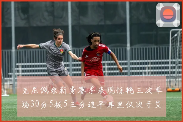 克尼佩尔新秀赛季表现惊艳三次单场30分5板5三分追平库里仅次于艾弗森