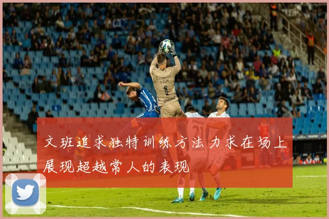 文班追求独特训练方法力求在场上展现超越常人的表现