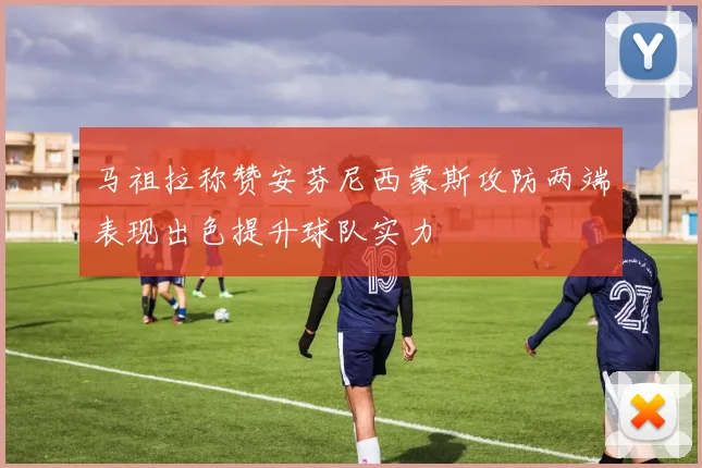 马祖拉称赞安芬尼西蒙斯攻防两端表现出色提升球队实力