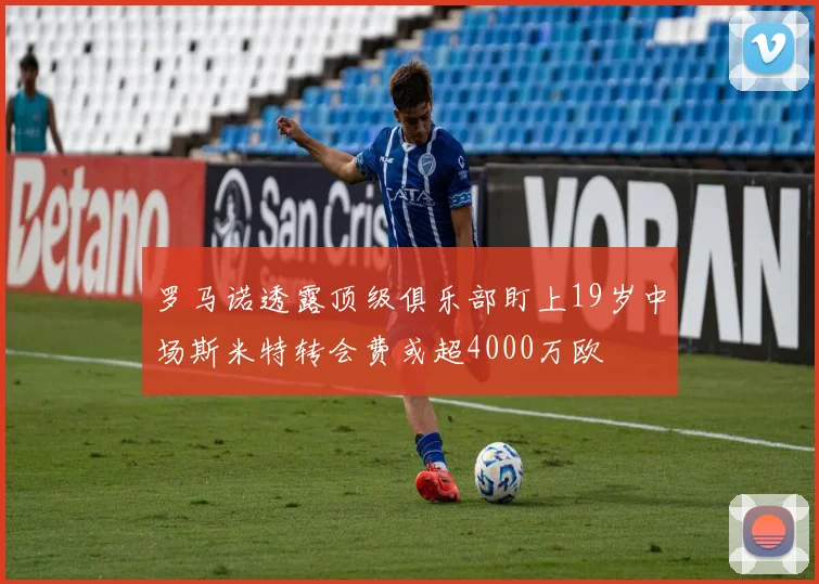 罗马诺透露顶级俱乐部盯上19岁中场斯米特转会费或超4000万欧