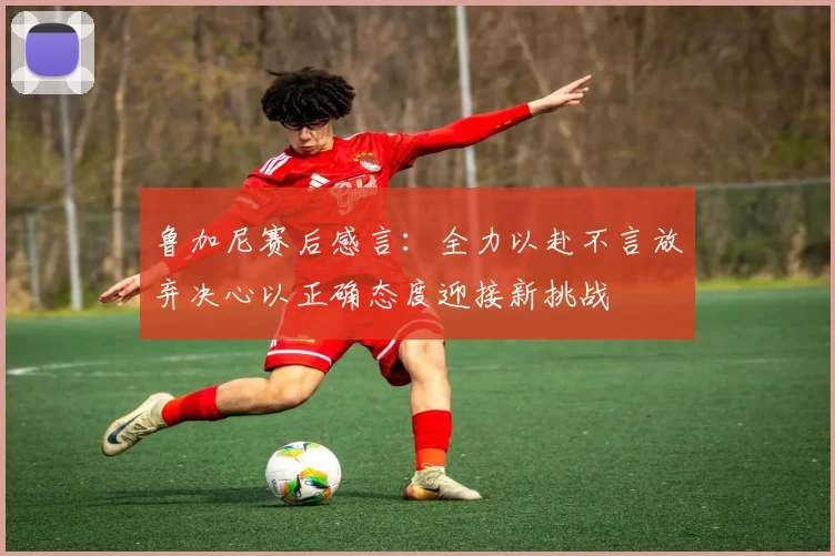 鲁加尼赛后感言：全力以赴不言放弃决心以正确态度迎接新挑战