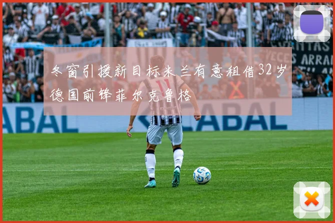 冬窗引援新目标米兰有意租借32岁德国前锋菲尔克鲁格