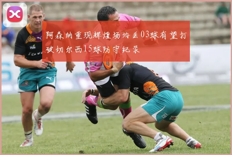 阿森纳重现辉煌场均丢03球有望打破切尔西15球防守纪录