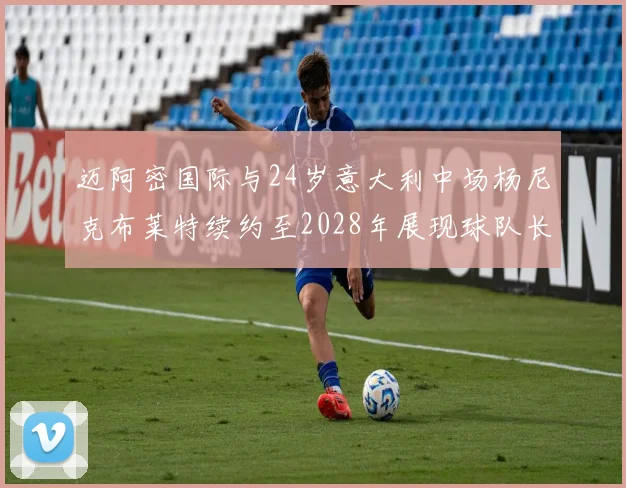 迈阿密国际与24岁意大利中场杨尼克布莱特续约至2028年展现球队长远规划