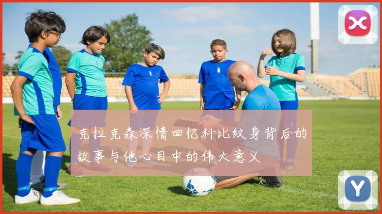 克拉克森深情回忆科比纹身背后的故事与他心目中的伟大意义