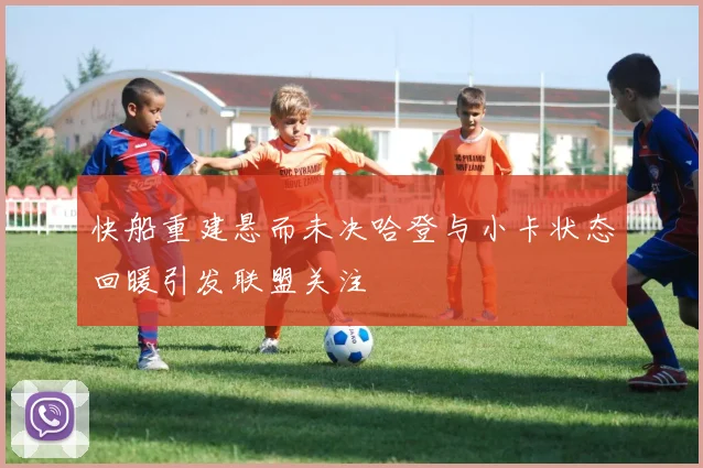 快船重建悬而未决哈登与小卡状态回暖引发联盟关注