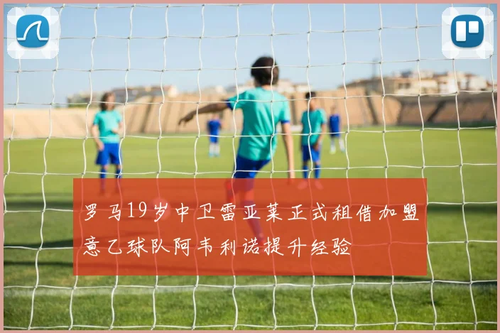 罗马19岁中卫雷亚莱正式租借加盟意乙球队阿韦利诺提升经验